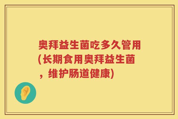 奥拜益生菌吃多久管用(长期食用奥拜益生菌,维护肠道健康) 奥拜益生菌吃多久管用(长期食用奥拜益生菌,维护肠道健康)