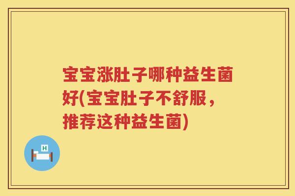 宝宝涨肚子哪种益生菌好(宝宝肚子不舒服,推荐这种益生菌) 宝宝涨肚子哪种益生菌好(宝宝肚子不舒服,推荐这种益生菌)