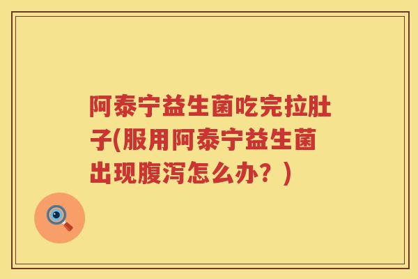 阿泰宁益生菌吃完拉肚子(服用阿泰宁益生菌出现怎么办?) 阿泰宁益生菌吃完拉肚子(服用阿泰宁益生菌出现怎么办?)