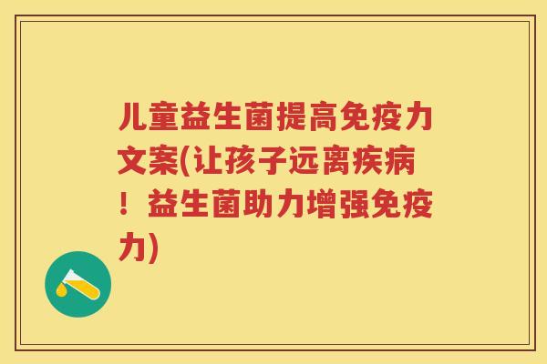 儿童益生菌提高力文案(让孩子远离!益生菌助力增强力) 儿童益生菌提高力文案(让孩子远离!益生菌助力增强力)