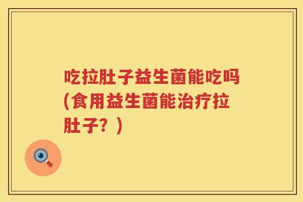 吃拉肚子益生菌能吃吗(食用益生菌能拉肚子?) 吃拉肚子益生菌能吃吗(食用益生菌能拉肚子?)