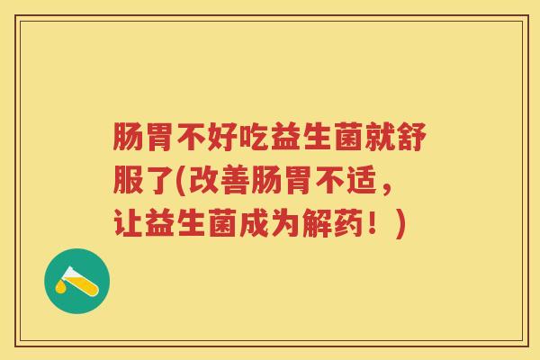 肠胃不好吃益生菌就舒服了(改善肠胃不适,让益生菌成为解药!) 肠胃不好吃益生菌就舒服了(改善肠胃不适,让益生菌成为解药!)