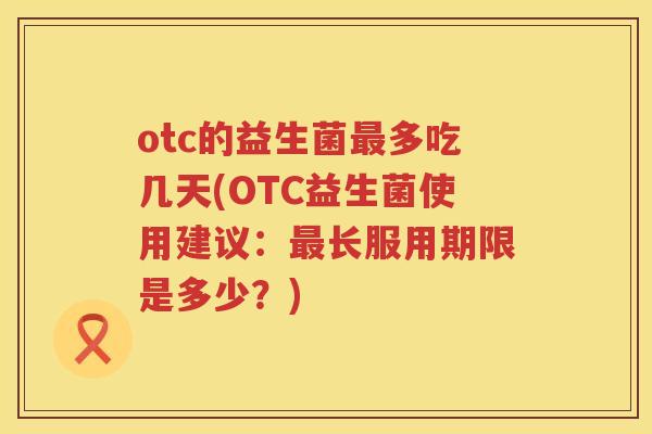 otc的益生菌多吃几天(OTC益生菌使用建议:长服用期限是多少?) otc的益生菌多吃几天(OTC益生菌使用建议:长服用期限是多少?)