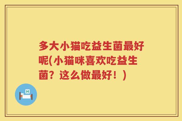 多大小猫吃益生菌好呢(小猫咪喜欢吃益生菌?这么做好!) 多大小猫吃益生菌好呢(小猫咪喜欢吃益生菌?这么做好!)
