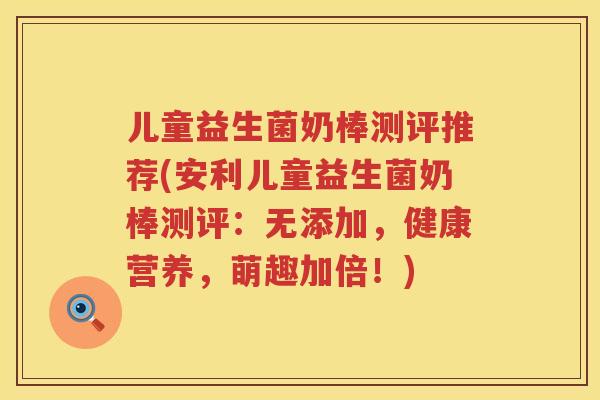 儿童益生菌奶棒测评推荐(安利儿童益生菌奶棒测评:无添加,健康营养,萌趣加倍!) 儿童益生菌奶棒测评推荐(安利儿童益生菌奶棒测评:无添加,健康营养,萌趣加倍!)