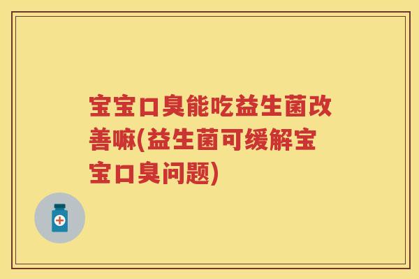 宝宝能吃益生菌改善嘛(益生菌可缓解宝宝问题) 宝宝能吃益生菌改善嘛(益生菌可缓解宝宝问题)