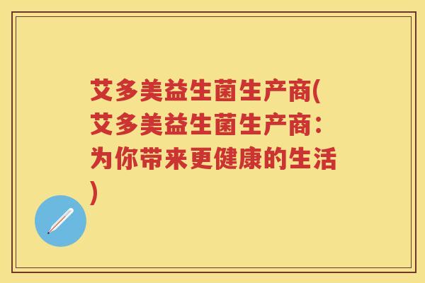 艾多美益生菌生产商(艾多美益生菌生产商：为你带来更健康的生活)