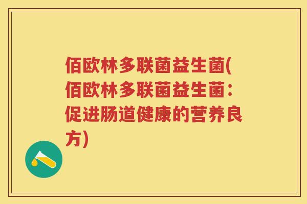 佰欧林多联菌益生菌(佰欧林多联菌益生菌:促进肠道健康的营养良方) 佰欧林多联菌益生菌(佰欧林多联菌益生菌:促进肠道健康的营养良方)