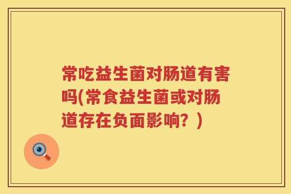 常吃益生菌对肠道有害吗(常食益生菌或对肠道存在负面影响？)