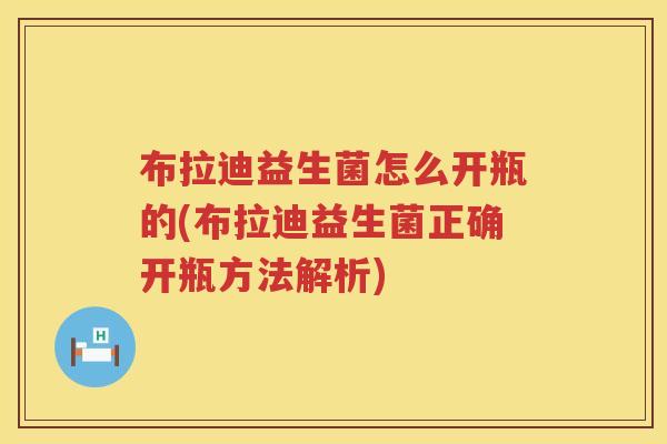 布拉迪益生菌怎么开瓶的(布拉迪益生菌正确开瓶方法解析) 布拉迪益生菌怎么开瓶的(布拉迪益生菌正确开瓶方法解析)