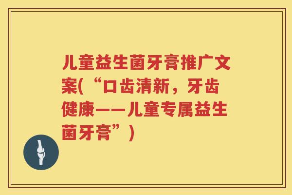 儿童益生菌牙膏推广文案(“口齿清新,牙齿健康——儿童专属益生菌牙膏”) 儿童益生菌牙膏推广文案(“口齿清新,牙齿健康——儿童专属益生菌牙膏”)