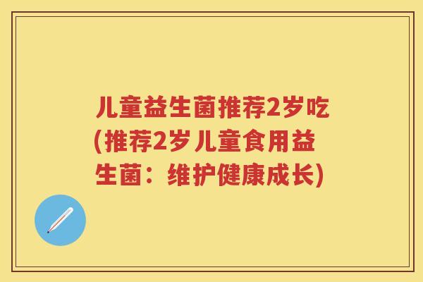 儿童益生菌推荐2岁吃(推荐2岁儿童食用益生菌：维护健康成长)