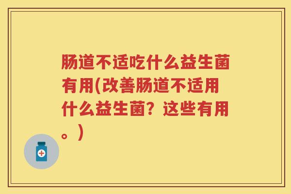 肠道不适吃什么益生菌有用(改善肠道不适用什么益生菌?这些有用。) 肠道不适吃什么益生菌有用(改善肠道不适用什么益生菌?这些有用。)