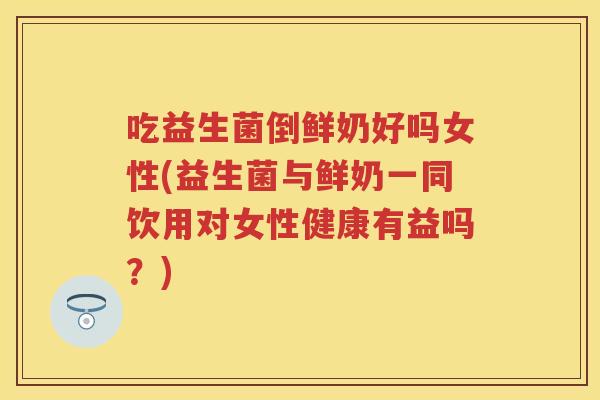 吃益生菌倒鲜奶好吗女性(益生菌与鲜奶一同饮用对女性健康有益吗?) 吃益生菌倒鲜奶好吗女性(益生菌与鲜奶一同饮用对女性健康有益吗?)