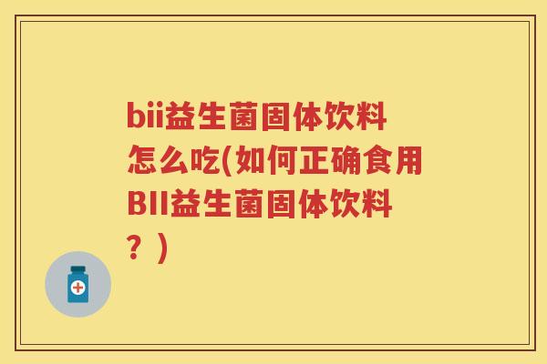 bii益生菌固体饮料怎么吃(如何正确食用BII益生菌固体饮料？)