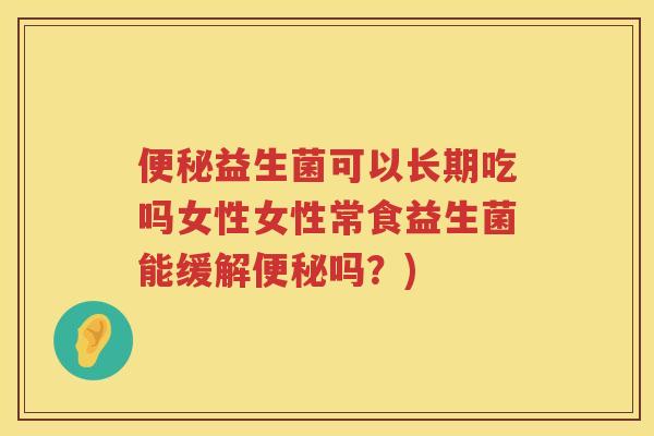 益生菌可以长期吃吗女性女性常食益生菌能缓解吗?) 益生菌可以长期吃吗女性女性常食益生菌能缓解吗?)