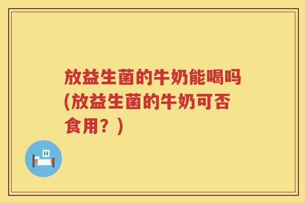 放益生菌的牛奶能喝吗(放益生菌的牛奶可否食用？)