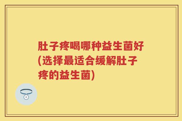 肚子疼喝哪种益生菌好(选择适合缓解肚子疼的益生菌)