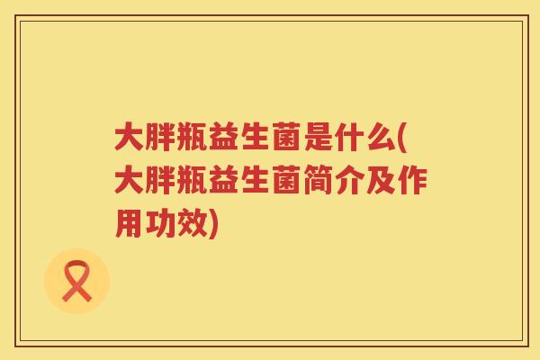 大胖瓶益生菌是什么(大胖瓶益生菌简介及作用功效) 大胖瓶益生菌是什么(大胖瓶益生菌简介及作用功效)