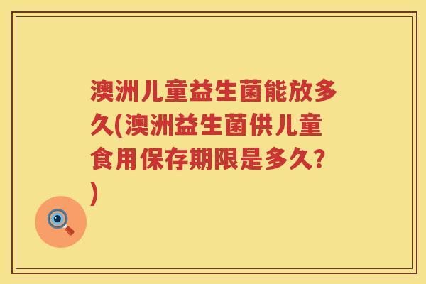 澳洲儿童益生菌能放多久(澳洲益生菌供儿童食用保存期限是多久?) 澳洲儿童益生菌能放多久(澳洲益生菌供儿童食用保存期限是多久?)