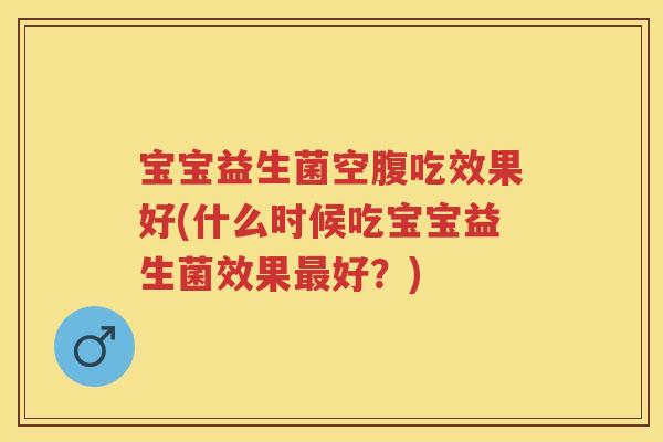 宝宝益生菌空腹吃效果好(什么时候吃宝宝益生菌效果好?) 宝宝益生菌空腹吃效果好(什么时候吃宝宝益生菌效果好?)