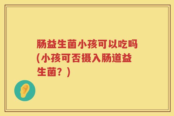 肠益生菌小孩可以吃吗(小孩可否摄入肠道益生菌?) 肠益生菌小孩可以吃吗(小孩可否摄入肠道益生菌?)