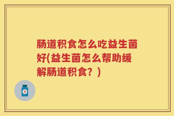 肠道积食怎么吃益生菌好(益生菌怎么帮助缓解肠道积食?) 肠道积食怎么吃益生菌好(益生菌怎么帮助缓解肠道积食?)