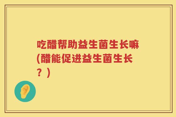 吃醋帮助益生菌生长嘛(醋能促进益生菌生长?) 吃醋帮助益生菌生长嘛(醋能促进益生菌生长?)