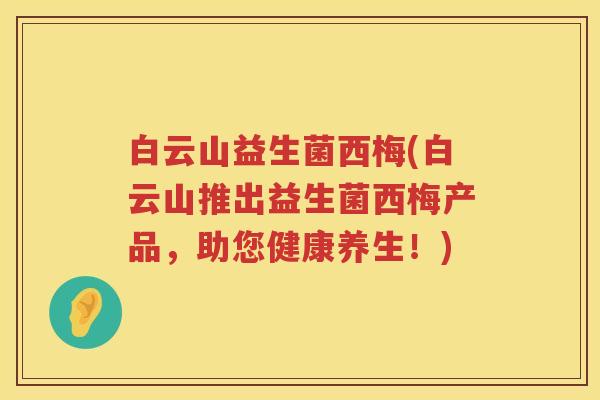 白云山益生菌西梅(白云山推出益生菌西梅产品，助您健康养生！)