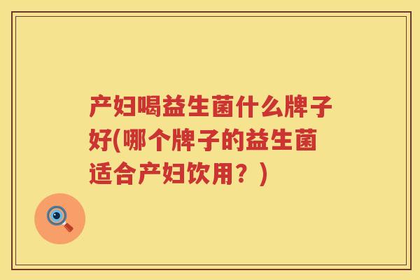 产妇喝益生菌什么牌子好(哪个牌子的益生菌适合产妇饮用？)