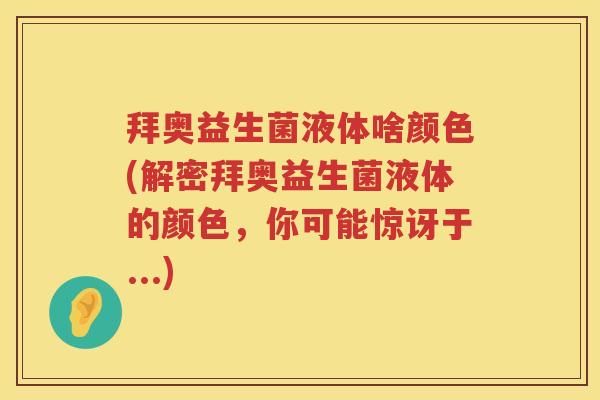 拜奥益生菌液体啥颜色(解密拜奥益生菌液体的颜色,你可能惊讶于...) 拜奥益生菌液体啥颜色(解密拜奥益生菌液体的颜色,你可能惊讶于...)