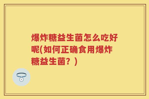 爆炸糖益生菌怎么吃好呢(如何正确食用爆炸糖益生菌？)