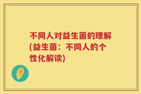 不同人对益生菌的理解(益生菌：不同人的个性化解读)