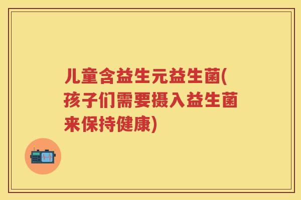 儿童含益生元益生菌(孩子们需要摄入益生菌来保持健康)