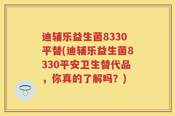 迪辅乐益生菌8330平替(迪辅乐益生菌8330平安卫生替代品，你真的了解吗？)