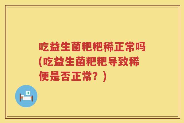 吃益生菌粑粑稀正常吗(吃益生菌粑粑导致稀便是否正常？)