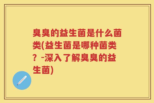 臭臭的益生菌是什么菌类(益生菌是哪种菌类?-深入了解臭臭的益生菌) 臭臭的益生菌是什么菌类(益生菌是哪种菌类?-深入了解臭臭的益生菌)