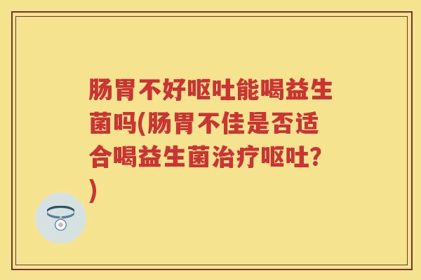 肠胃不好能喝益生菌吗(肠胃不佳是否适合喝益生菌?) 肠胃不好能喝益生菌吗(肠胃不佳是否适合喝益生菌?)