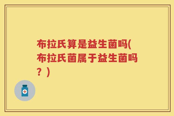 布拉氏算是益生菌吗(布拉氏菌属于益生菌吗?) 布拉氏算是益生菌吗(布拉氏菌属于益生菌吗?)