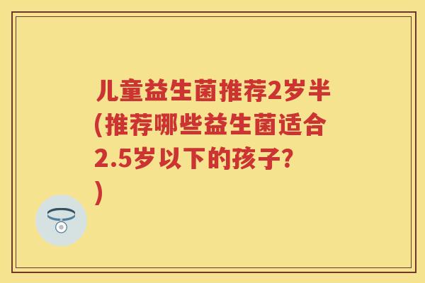 儿童益生菌推荐2岁半(推荐哪些益生菌适合2.5岁以下的孩子？)