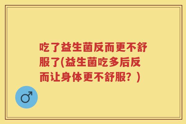 吃了益生菌反而更不舒服了(益生菌吃多后反而让身体更不舒服?) 吃了益生菌反而更不舒服了(益生菌吃多后反而让身体更不舒服?)
