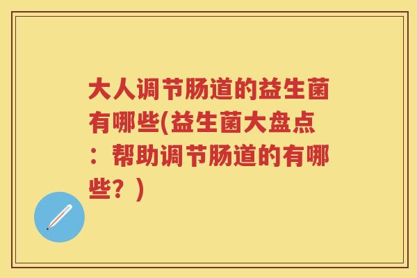 大人调节肠道的益生菌有哪些(益生菌大盘点:帮助调节肠道的有哪些?) 大人调节肠道的益生菌有哪些(益生菌大盘点:帮助调节肠道的有哪些?)