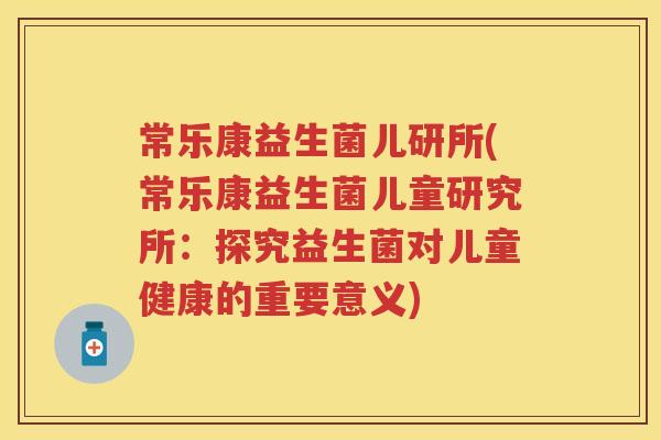 常乐康益生菌儿研所(常乐康益生菌儿童研究所:探究益生菌对儿童健康的重要意义) 常乐康益生菌儿研所(常乐康益生菌儿童研究所:探究益生菌对儿童健康的重要意义)