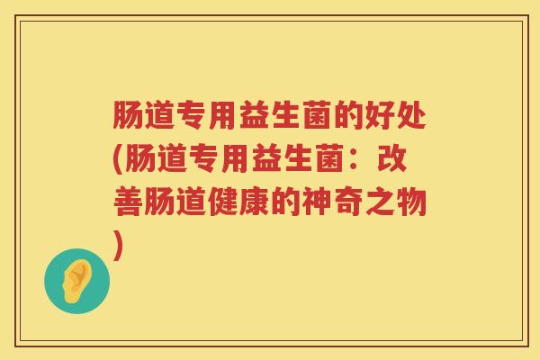 肠道专用益生菌的好处(肠道专用益生菌：改善肠道健康的神奇之物)