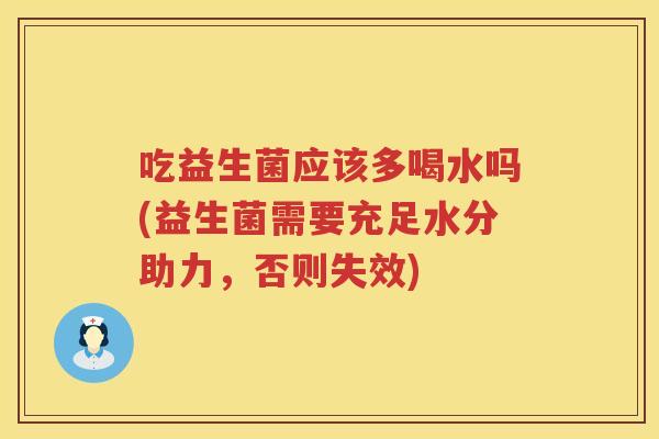 吃益生菌应该多喝水吗(益生菌需要充足水分助力,否则失效) 吃益生菌应该多喝水吗(益生菌需要充足水分助力,否则失效)