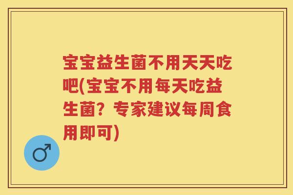 宝宝益生菌不用天天吃吧(宝宝不用每天吃益生菌？专家建议每周食用即可)