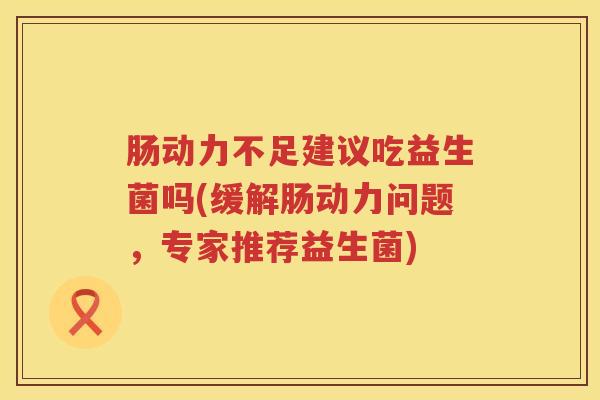 肠动力不足建议吃益生菌吗(缓解肠动力问题,专家推荐益生菌) 肠动力不足建议吃益生菌吗(缓解肠动力问题,专家推荐益生菌)
