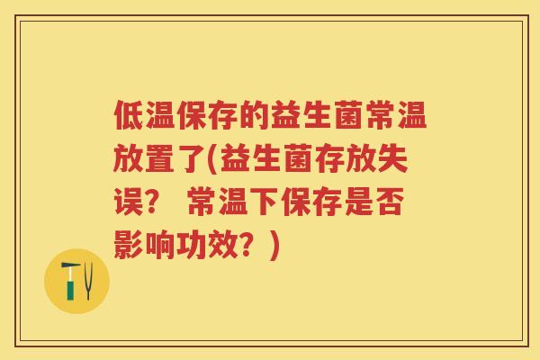 低温保存的益生菌常温放置了(益生菌存放失误？ 常温下保存是否影响功效？)