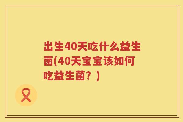 出生40天吃什么益生菌(40天宝宝该如何吃益生菌?) 出生40天吃什么益生菌(40天宝宝该如何吃益生菌?)