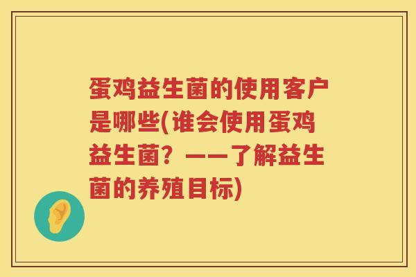 蛋鸡益生菌的使用客户是哪些(谁会使用蛋鸡益生菌?——了解益生菌的养殖目标) 蛋鸡益生菌的使用客户是哪些(谁会使用蛋鸡益生菌?——了解益生菌的养殖目标)